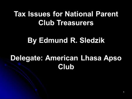 1 Tax Issues for National Parent Club Treasurers By Edmund R. Sledzik Delegate: American Lhasa Apso Club.