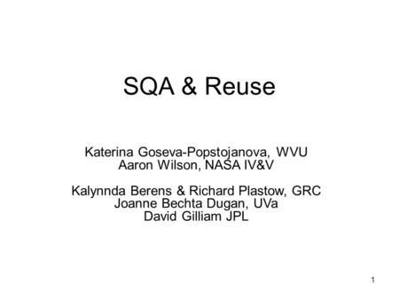 1 SQA & Reuse Katerina Goseva-Popstojanova, WVU Aaron Wilson, NASA IV&V Kalynnda Berens & Richard Plastow, GRC Joanne Bechta Dugan, UVa David Gilliam JPL.