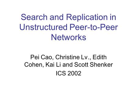 Search and Replication in Unstructured Peer-to-Peer Networks Pei Cao, Christine Lv., Edith Cohen, Kai Li and Scott Shenker ICS 2002.
