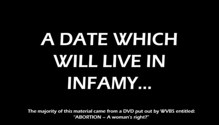 A DATE WHICH WILL LIVE IN INFAMY... The majority of this material came from a DVD put out by WVBS entitled: “ABORTION – A woman’s right?”