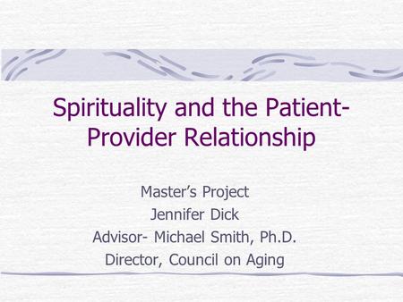 Spirituality and the Patient- Provider Relationship Master’s Project Jennifer Dick Advisor- Michael Smith, Ph.D. Director, Council on Aging.