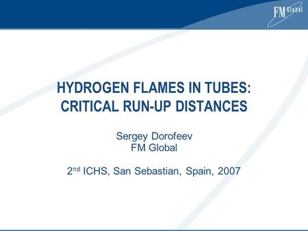 HYDROGEN FLAMES IN TUBES: CRITICAL RUN-UP DISTANCES Sergey Dorofeev FM Global 2 nd ICHS, San Sebastian, Spain, 2007.
