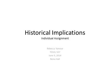 Historical Implications Individual Assignment Rebecca Yamour TESOL 507 June 9, 2014 Nona Hall.