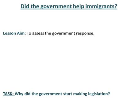 Did the government help immigrants? Lesson Aim: To assess the government response. TASK: Why did the government start making legislation?