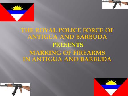 THE ROYAL POLICE FORCE OF ANTIGUA AND BARBUDA PRESENTS MARKING OF FIREARMS IN ANTIGUA AND BARBUDA.
