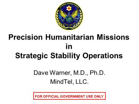 Precision Humanitarian Missions in Strategic Stability Operations Dave Warner, M.D., Ph.D. MindTel, LLC. FOR OFFICIAL GOVERNMENT USE ONLY.