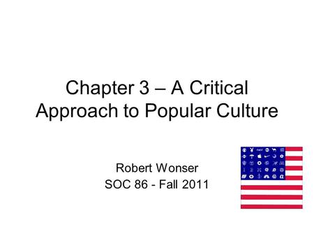 Chapter 3 – A Critical Approach to Popular Culture Robert Wonser SOC 86 - Fall 2011.