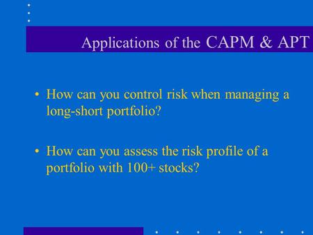 Applications of the CAPM & APT How can you control risk when managing a long-short portfolio? How can you assess the risk profile of a portfolio with 100+