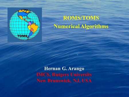 ROMS/TOMS Numerical Algorithms Hernan G. Arango IMCS, Rutgers University New Brunswick, NJ, USA.