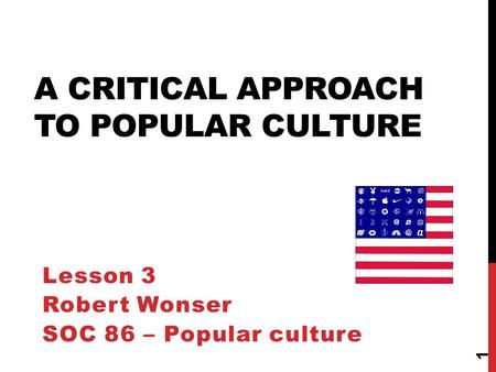 A CRITICAL APPROACH TO POPULAR CULTURE Lesson 3 Robert Wonser SOC 86 – Popular culture 1.