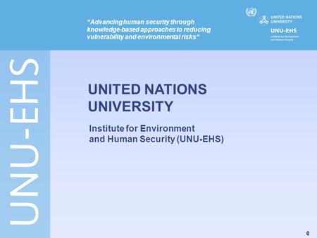 0 “Advancing human security through knowledge-based approaches to reducing vulnerability and environmental risks“ UNITED NATIONS UNIVERSITY Institute for.