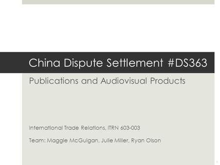 China Dispute Settlement #DS363 Publications and Audiovisual Products International Trade Relations, ITRN 603-003 Team: Maggie McGuigan, Julie Miller,