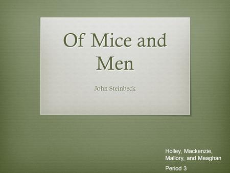 Of Mice and Men John Steinbeck Holley, Mackenzie, Mallory, and Meaghan Period 3.