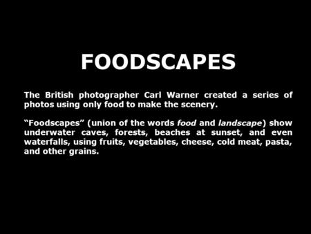 FOODSCAPES The British photographer Carl Warner created a series of photos using only food to make the scenery. “Foodscapes” (union of the words food and.