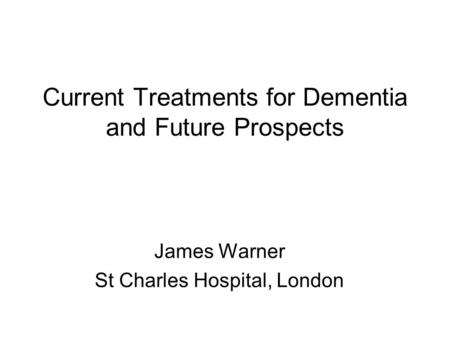 Current Treatments for Dementia and Future Prospects James Warner St Charles Hospital, London.