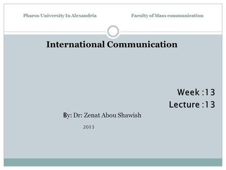 Pharos University In Alexandria Faculty of Mass communication International Communication Week :13 Lecture :13 B y: Dr: Zenat Abou Shawish 2013.