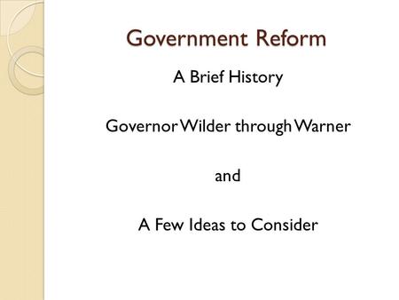 Government Reform A Brief History Governor Wilder through Warner and A Few Ideas to Consider.