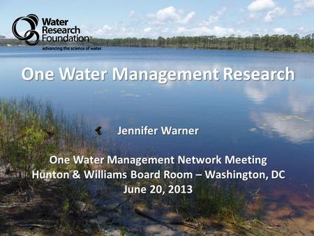 One Water Management Research Jennifer Warner One Water Management Network Meeting Hunton & Williams Board Room – Washington, DC June 20, 2013.