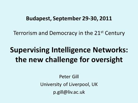 Budapest, September 29-30, 2011 Terrorism and Democracy in the 21 st Century Supervising Intelligence Networks: the new challenge for oversight Peter Gill.