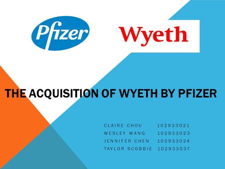 THE ACQUISITION OF WYETH BY PFIZER CLAIRE CHOU 102933021 WESLEY WANG 102933023 JENNIFER CHEN 102933024 TAYLOR SCOBBIE 102933037.