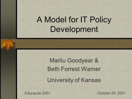 A Model for IT Policy Development Marilu Goodyear & Beth Forrest Warner University of Kansas Educause 2001October 29, 2001.