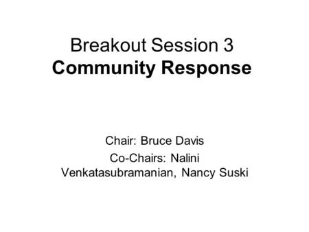 Breakout Session 3 Community Response Chair: Bruce Davis Co-Chairs: Nalini Venkatasubramanian, Nancy Suski.