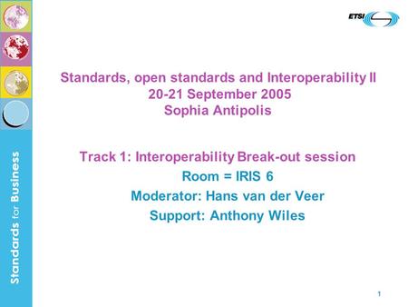 1 Standards, open standards and Interoperability II 20-21 September 2005 Sophia Antipolis Track 1: Interoperability Break-out session Room = IRIS 6 Moderator: