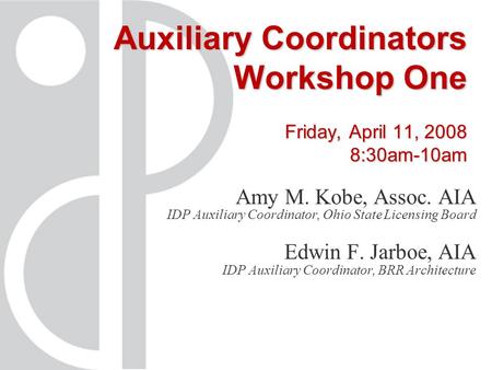 Auxiliary Coordinators Workshop One Friday, April 11, 2008 8:30am-10am Amy M. Kobe, Assoc. AIA IDP Auxiliary Coordinator, Ohio State Licensing Board Edwin.