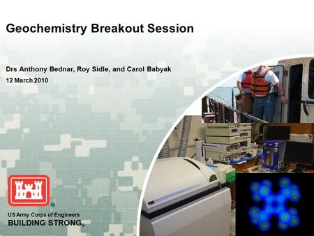 US Army Corps of Engineers BUILDING STRONG ® Geochemistry Breakout Session Drs Anthony Bednar, Roy Sidle, and Carol Babyak 12 March 2010.