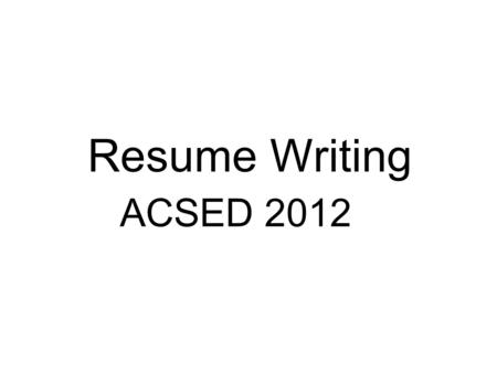 ACSED 2012 Resume Writing. Overview Resume Goals Form and Function Job Descriptions Your Accomplishments Resume Maintenance Relate to the State.