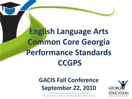 English Language Arts Common Core Georgia Performance Standards CCGPS GACIS Fall Conference September 22, 2010 Brad Bryant, State Superintendent of Schools.