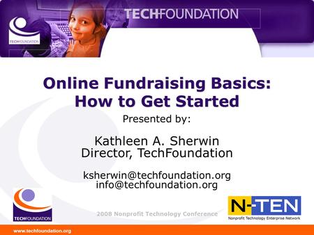 Www.techfoundation.org 2008 Nonprofit Technology Conference Online Fundraising Basics: How to Get Started Presented by: Kathleen A. Sherwin Director, TechFoundation.