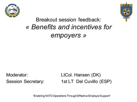 Breakout session feedback: « Benefits and incentives for empoyers » Moderator:LtCol. Hansen (DK) Session Secretary:1st LT Del Cuvillo (ESP) “Enabling NATO.