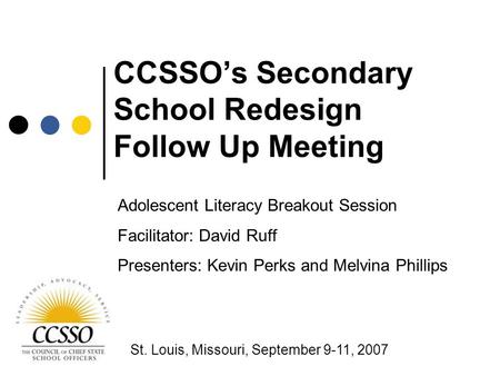 CCSSO’s Secondary School Redesign Follow Up Meeting St. Louis, Missouri, September 9-11, 2007 Adolescent Literacy Breakout Session Facilitator: David Ruff.