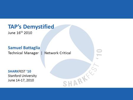 SHARKFEST ‘10 | Stanford University | June 14–17, 2010 TAP’s Demystified June 16 th 2010 Samuel Battaglia Technical Manager | Network Critical SHARKFEST.