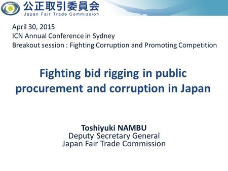April 30, 2015 ICN Annual Conference in Sydney Breakout session : Fighting Corruption and Promoting Competition Toshiyuki NAMBU Deputy Secretary General.