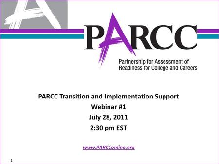 PARCC Transition and Implementation Support Webinar #1 July 28, 2011 2:30 pm EST www.PARCConline.org 1.