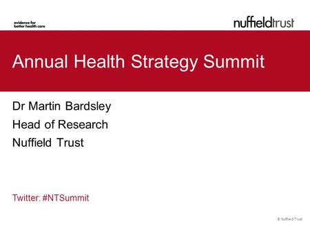 © Nuffield Trust Annual Health Strategy Summit Dr Martin Bardsley Head of Research Nuffield Trust Twitter: #NTSummit.