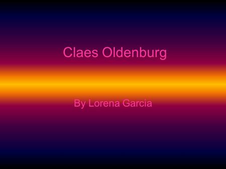 Claes Oldenburg By Lorena Garcia. Date of Birth and origin Claes Oldenburg was born in 1929 Stockholm, Sweden.
