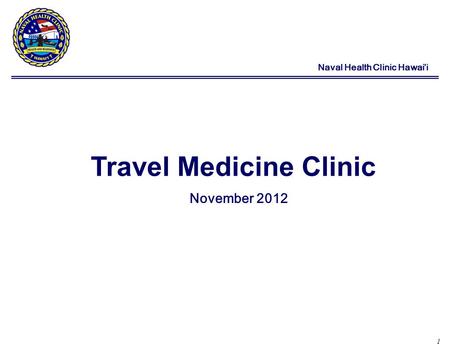 1 Naval Health Clinic Hawai’i Travel Medicine Clinic November 2012.
