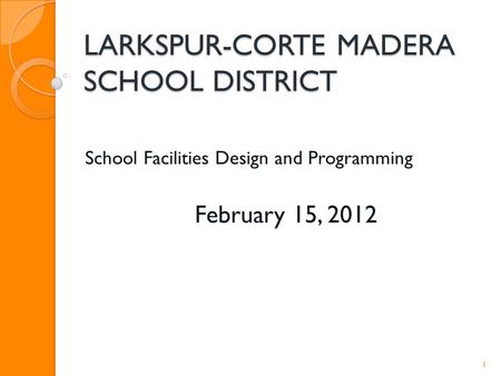 LARKSPUR-CORTE MADERA SCHOOL DISTRICT School Facilities Design and Programming February 15, 2012 1.