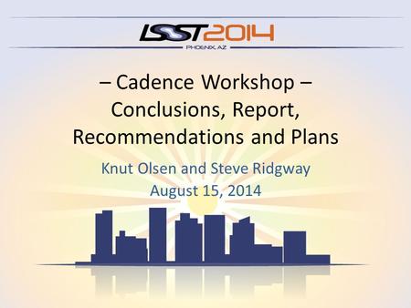 – Cadence Workshop – Conclusions, Report, Recommendations and Plans Knut Olsen and Steve Ridgway August 15, 2014.