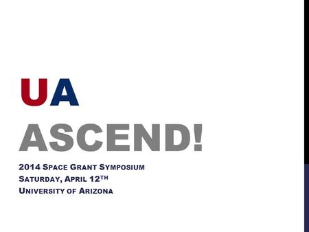 UA ASCEND! 2014 S PACE G RANT S YMPOSIUM S ATURDAY, A PRIL 12 TH U NIVERSITY OF A RIZONA.