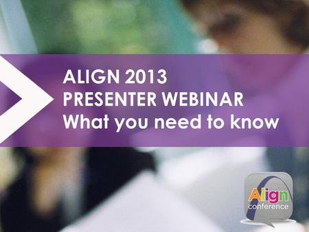 ALIGN 2013 PRESENTER WEBINAR What you need to know.