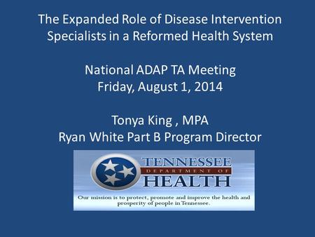 The Expanded Role of Disease Intervention Specialists in a Reformed Health System National ADAP TA Meeting Friday, August 1, 2014 Tonya King, MPA Ryan.
