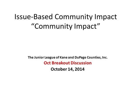 Issue-Based Community Impact “Community Impact” The Junior League of Kane and DuPage Counties, Inc. Oct Breakout Discussion October 14, 2014.