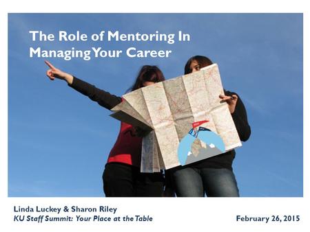 The Role of Mentoring In Managing Your Career Linda Luckey & Sharon Riley KU Staff Summit: Your Place at the Table February 26, 2015.