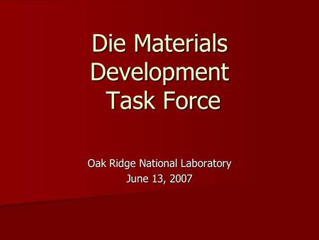 Die Materials Development Task Force Oak Ridge National Laboratory June 13, 2007.