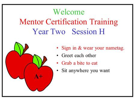 Welcome Mentor Certification Training Year Two Session H Sign in & wear your nametag. Greet each other Grab a bite to eat Sit anywhere you want A+