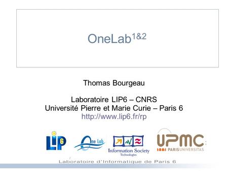 OneLab 1&2 Thomas Bourgeau Laboratoire LIP6 – CNRS Université Pierre et Marie Curie – Paris 6